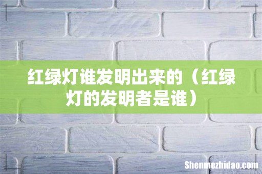红绿灯的发明者是谁 红绿灯谁发明出来的