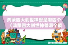 鸿蒙四大创世神兽哪个最强 鸿蒙四大创世神兽是哪四个