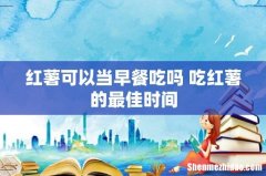 红薯可以当早餐吃吗 吃红薯的最佳时间