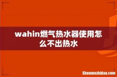 wahin燃气热水器使用怎么不出热水