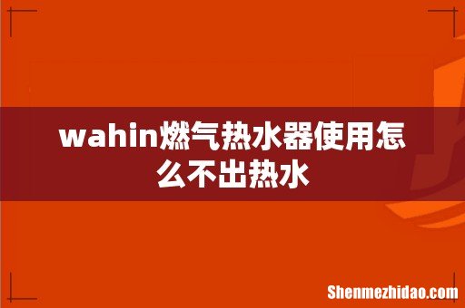 wahin燃气热水器使用怎么不出热水