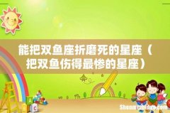 把双鱼伤得最惨的星座 能把双鱼座折磨死的星座