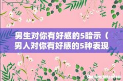 男人对你有好感的5种表现 男生对你有好感的5暗示