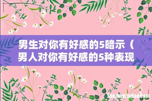 男人对你有好感的5种表现 男生对你有好感的5暗示