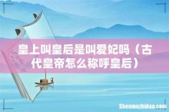 古代皇帝怎么称呼皇后 皇上叫皇后是叫爱妃吗
