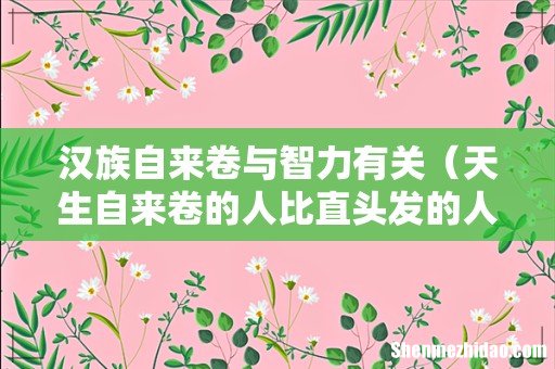 天生自来卷的人比直头发的人聪明吗 汉族自来卷与智力有关