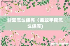 翡翠怎么保养（翡翠手镯怎么保养)