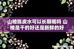 山楂陈皮水可以长期喝吗 山楂是干的好还是新鲜的好