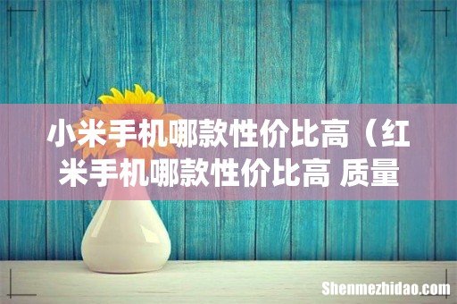 小米手机哪款性价比高（红米手机哪款性价比高 质量好)