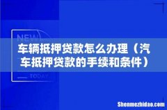 汽车抵押贷款的手续和条件 车辆抵押贷款怎么办理