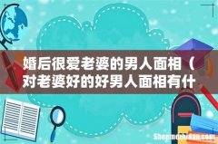 对老婆好的好男人面相有什么特征 婚后很爱老婆的男人面相