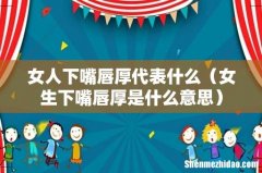女生下嘴唇厚是什么意思 女人下嘴唇厚代表什么