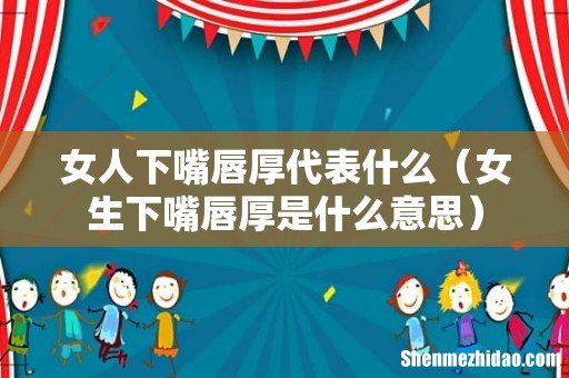女生下嘴唇厚是什么意思 女人下嘴唇厚代表什么