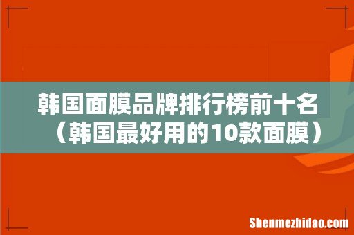 韩国最好用的10款面膜 韩国面膜品牌排行榜前十名