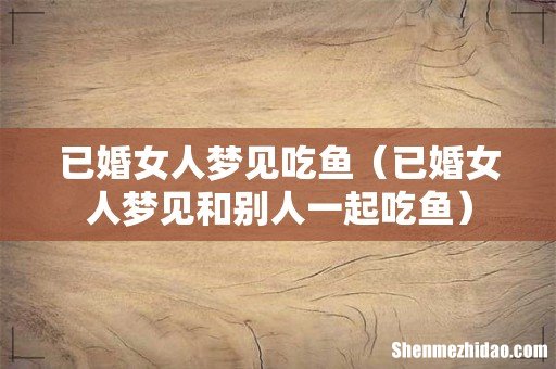 已婚女人梦见和别人一起吃鱼 已婚女人梦见吃鱼