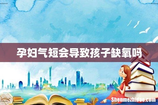 孕妇气短会导致孩子缺氧吗