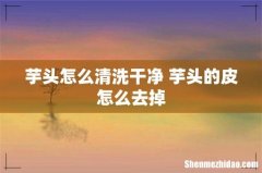 芋头怎么清洗干净 芋头的皮怎么去掉