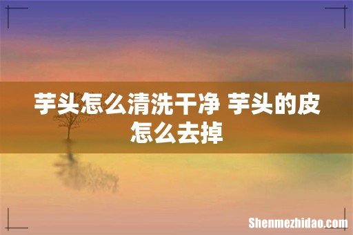 芋头怎么清洗干净 芋头的皮怎么去掉