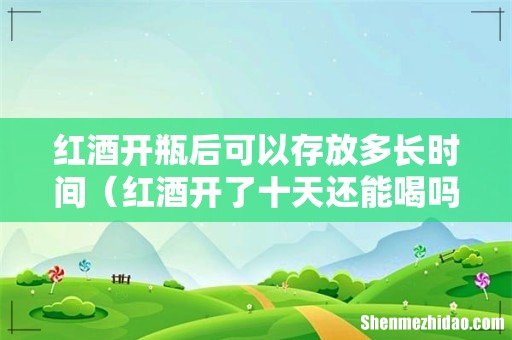 红酒开了十天还能喝吗 红酒开瓶后可以存放多长时间