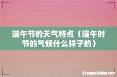 端午时节的气候什么样子的 端午节的天气特点