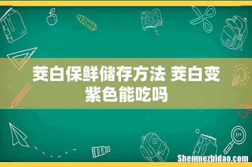 茭白保鲜储存方法 茭白变紫色能吃吗