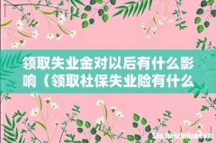 领取社保失业险有什么坏处 领取失业金对以后有什么影响