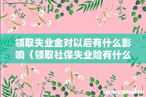 领取社保失业险有什么坏处 领取失业金对以后有什么影响
