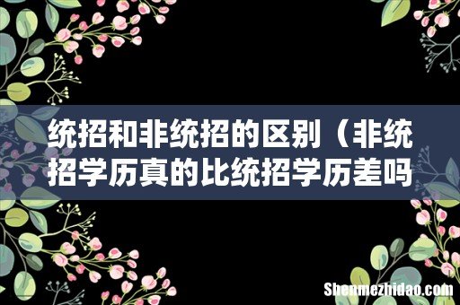 非统招学历真的比统招学历差吗 统招和非统招的区别