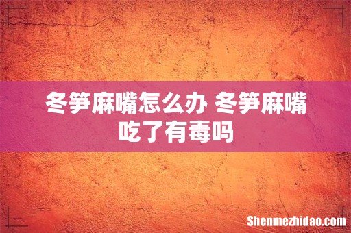 冬笋麻嘴怎么办 冬笋麻嘴吃了有毒吗
