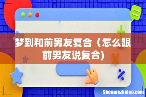 梦到和前男友复合（怎么跟前男友说复合)