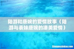 陆游与表妹唐婉的凄美爱情 陆游和唐婉的爱情故事