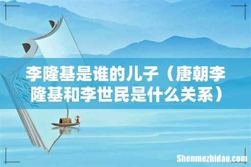 唐朝李隆基和李世民是什么关系 李隆基是谁的儿子