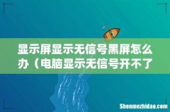 显示屏显示无信号黑屏怎么办（电脑显示无信号开不了机怎么办)