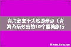 青海游玩必去的10个最美旅行地 青海必去十大旅游景点
