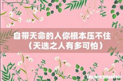 天选之人有多可怕 自带天命的人你根本压不住