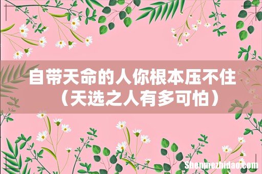 天选之人有多可怕 自带天命的人你根本压不住
