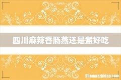 四川麻辣香肠蒸还是煮好吃