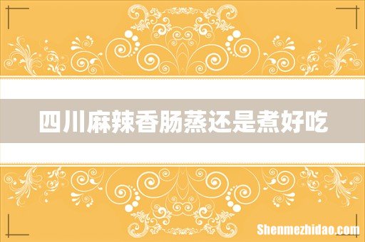 四川麻辣香肠蒸还是煮好吃