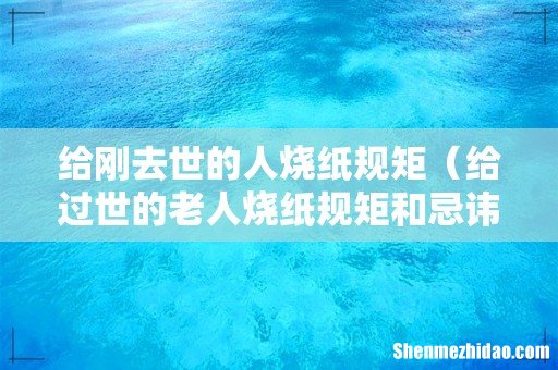给过世的老人烧纸规矩和忌讳 给刚去世的人烧纸规矩