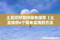土豆保存6个简单实用的方法 土豆切好如何隔夜保存