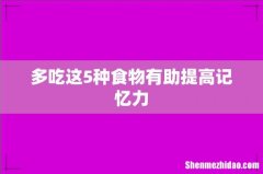 多吃这5种食物有助提高记忆力