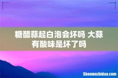 糖醋蒜起白泡会坏吗 大蒜有酸味是坏了吗