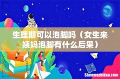 女生来姨妈泡脚有什么后果 生理期可以泡脚吗