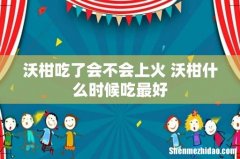 沃柑吃了会不会上火 沃柑什么时候吃最好