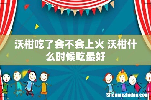 沃柑吃了会不会上火 沃柑什么时候吃最好