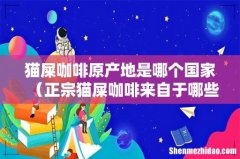 正宗猫屎咖啡来自于哪些产地 猫屎咖啡原产地是哪个国家