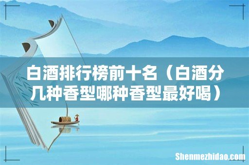 白酒分几种香型哪种香型最好喝 白酒排行榜前十名