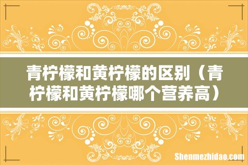青柠檬和黄柠檬哪个营养高 青柠檬和黄柠檬的区别