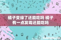 橘子变绿了还能吃吗 橘子有一点发霉还能吃吗