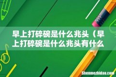 早上打碎碗是什么兆头有什么说法吗 早上打碎碗是什么兆头